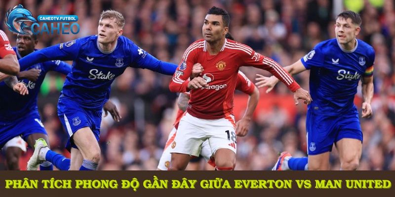 Phân tích phong độ gần đây giữa Everton vs Man United mùa giải mới